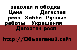 заколки и ободки › Цена ­ 300 - Дагестан респ. Хобби. Ручные работы » Украшения   . Дагестан респ.